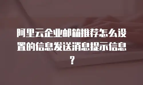 阿里云企业邮箱推荐怎么设置的信息发送消息提示信息?