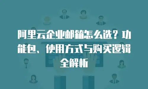 阿里云企业邮箱怎么选？功能包、使用方式与购买逻辑全解析