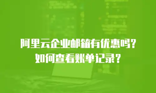 阿里云企业邮箱有优惠吗？如何查看账单记录？