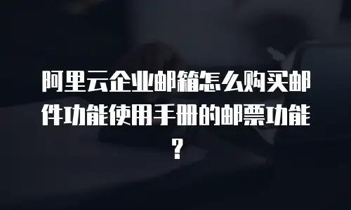 阿里云企业邮箱怎么购买邮件功能使用手册的邮票功能？