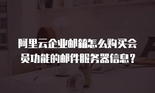 阿里云企业邮箱怎么购买会员功能的邮件服务器信息？