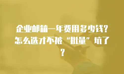 企业邮箱一年费用多少钱?怎么选才不被“批量”坑了?