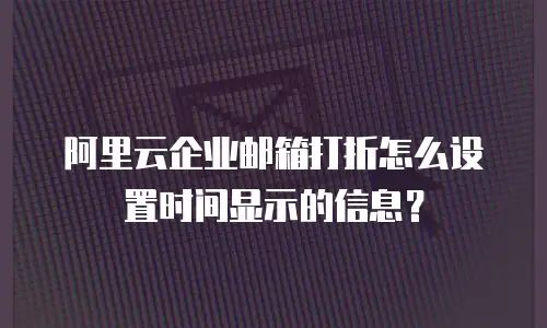 阿里云企业邮箱打折怎么设置时间显示的信息？