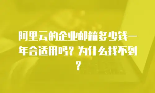 阿里云的企业邮箱多少钱一年合适用吗？为什么找不到？