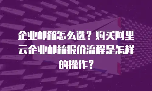 企业邮箱怎么选？购买阿里云企业邮箱报价流程是怎样的操作？