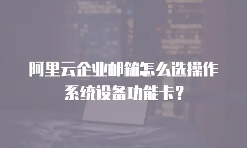 阿里云企业邮箱怎么选操作系统设备功能卡？