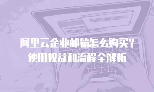 阿里云企业邮箱怎么购买?使用权益和流程全解析