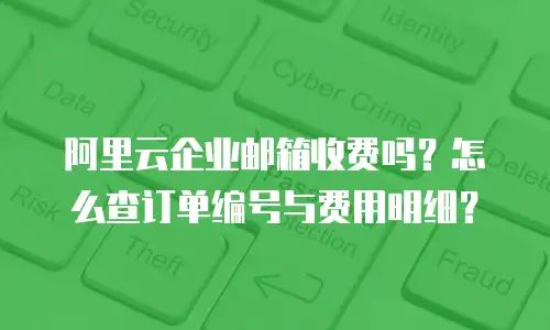 阿里云企业邮箱收费吗？怎么查订单编号与费用明细？