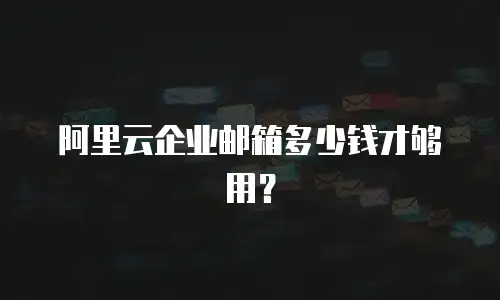 阿里云企业邮箱多少钱才够用？