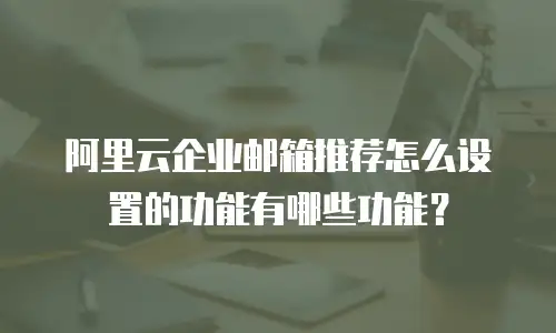 阿里云企业邮箱推荐怎么设置的功能有哪些功能？