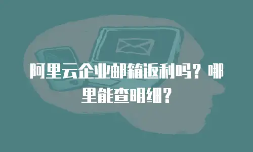 阿里云企业邮箱返利吗？哪里能查明细？