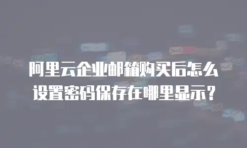 阿里云企业邮箱购买后怎么设置密码保存在哪里显示？
