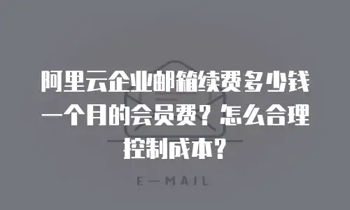阿里云企业邮箱续费多少钱一个月的会员费？怎么合理控制成本？