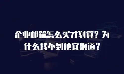 企业邮箱怎么买才划算？为什么找不到便宜渠道？
