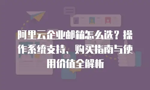 阿里云企业邮箱怎么选?操作系统支持、购买指南与使用价值全解析