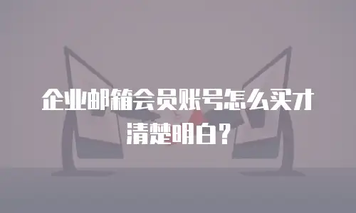 企业邮箱会员账号怎么买才清楚明白？