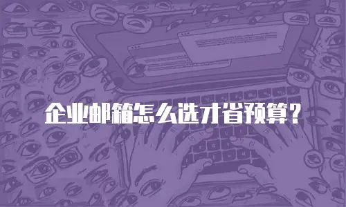 企业邮箱怎么选才省预算？