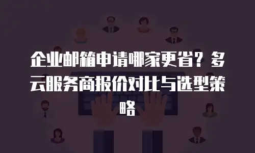 企业邮箱申请哪家更省?多云服务商报价对比与选型策略