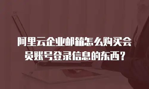 阿里云企业邮箱怎么购买会员账号登录信息的东西？