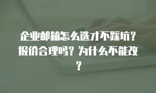 企业邮箱怎么选才不踩坑？报价合理吗？为什么不能改？