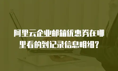 阿里云企业邮箱优惠券在哪里看的到记录信息明细?