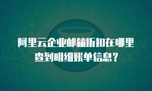 阿里云企业邮箱折扣在哪里查到明细账单信息？
