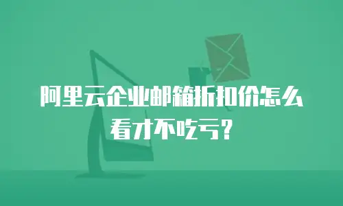 阿里云企业邮箱折扣价怎么看才不吃亏？