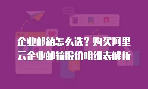 企业邮箱怎么选？购买阿里云企业邮箱报价明细表解析