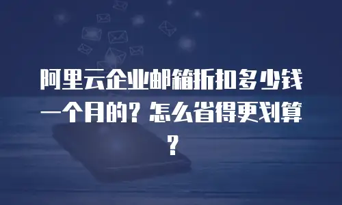 阿里云企业邮箱折扣多少钱一个月的？怎么省得更划算？