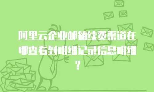 阿里云企业邮箱续费渠道在哪查看到明细记录信息明细？