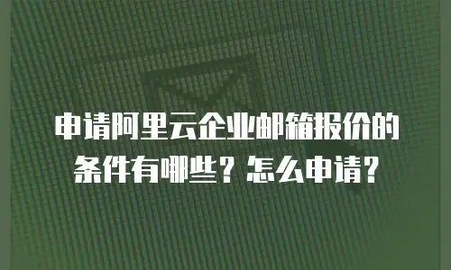 申请阿里云企业邮箱报价的条件有哪些？怎么申请？