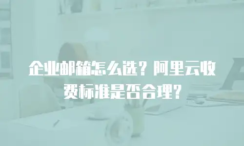企业邮箱怎么选？阿里云收费标准是否合理？