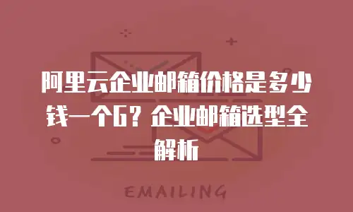 阿里云企业邮箱价格是多少钱一个G？企业邮箱选型全解析