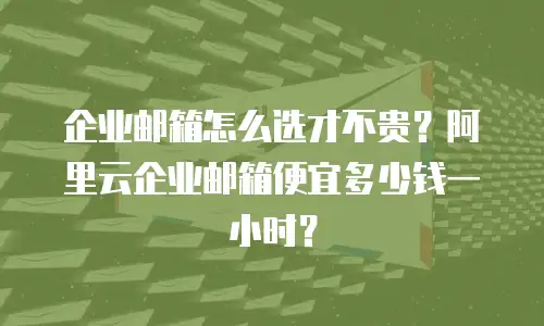 企业邮箱怎么选才不贵？阿里云企业邮箱便宜多少钱一小时？