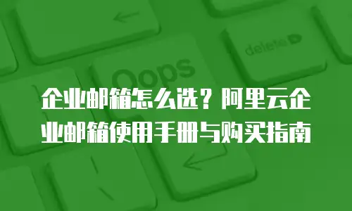企业邮箱怎么选？阿里云企业邮箱使用手册与购买指南