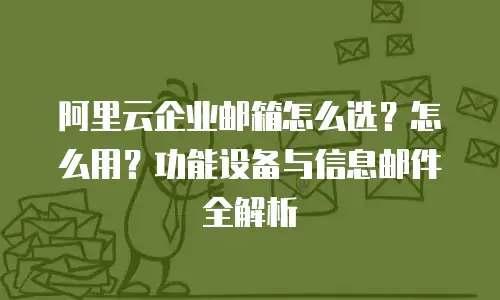 阿里云企业邮箱怎么选？怎么用？功能设备与信息邮件全解析