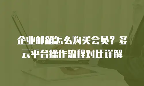 企业邮箱怎么购买会员？多云平台操作流程对比详解