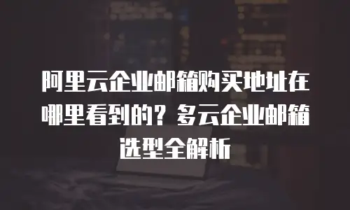阿里云企业邮箱购买地址在哪里看到的？多云企业邮箱选型全解析