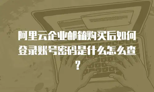 阿里云企业邮箱购买后如何登录账号密码是什么怎么查？