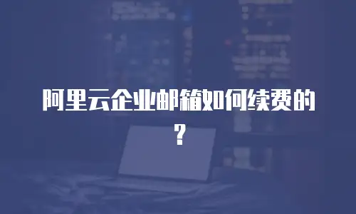 阿里云企业邮箱如何续费的？