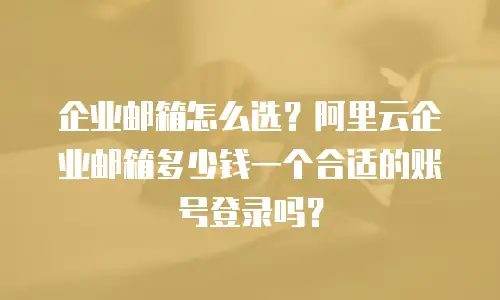 企业邮箱怎么选？阿里云企业邮箱多少钱一个合适的账号登录吗？