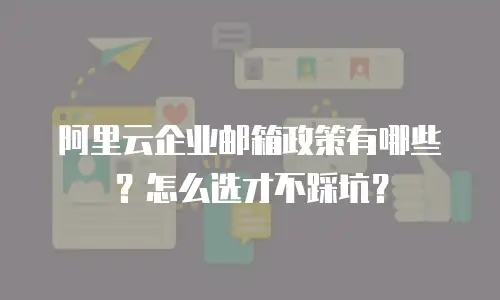 阿里云企业邮箱政策有哪些？怎么选才不踩坑？