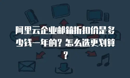 阿里云企业邮箱折扣价是多少钱一年的？怎么选更划算？