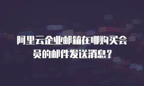 阿里云企业邮箱在哪购买会员的邮件发送消息?