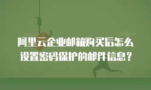 阿里云企业邮箱购买后怎么设置密码保护的邮件信息?