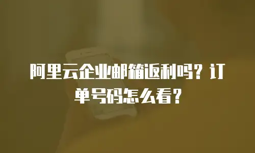 阿里云企业邮箱返利吗？订单号码怎么看？
