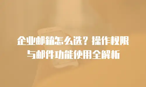 企业邮箱怎么选?操作权限与邮件功能使用全解析