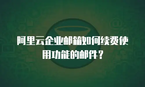 阿里云企业邮箱如何续费使用功能的邮件?