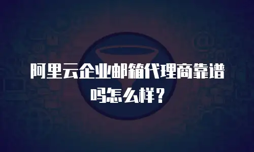 阿里云企业邮箱代理商靠谱吗怎么样？
