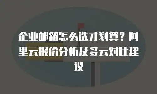 企业邮箱怎么选才划算？阿里云报价分析及多云对比建议